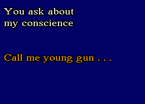 You ask about
my conscience

Call me young gun . . .