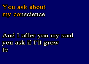 You ask about
my conscience

And I offer you my soul
you ask if I'll grow
to