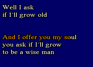 XVell I ask
if I'll grow old

And I offer you my soul
you ask if I'll grow
to be a wise man