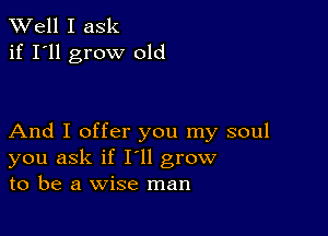 XVell I ask
if I'll grow old

And I offer you my soul
you ask if I'll grow
to be a wise man