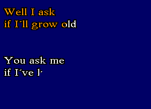 XVell I ask
if I'll grow old

You ask me
if I've l'