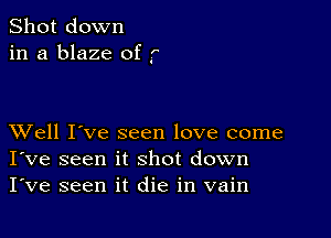 Shot down
in a blaze of f

XVell I've seen love come
I've seen it shot down
I've seen it die in vain