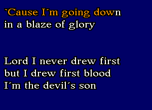 CauSe I'm going down
in a blaze of glory

Lord I never drew first
but I drew first blood
I'm the devil's son