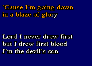 CauSe I'm going down
in a blaze of glory

Lord I never drew first
but I drew first blood
I'm the devil's son