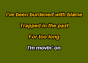 I've been burdened with biame

Trapped in the past

For too long

m) movin' on