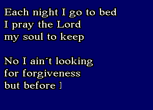 Each night I go to bed
I pray the Lord
my soul to keep

No I ain't looking
for forgiveness
but before 1