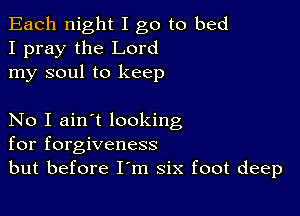 Each night I go to bed
I pray the Lord
my soul to keep

No I ain't looking
for forgiveness
but before I'm six foot deep