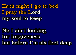 Each night I go to bed
I pray the Lord
my soul to keep

No I ain't looking
for forgiveness
but before I'm six foot deep