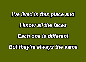 I've lived in this place and
I know all the faces

Each one is different

But they're always the same