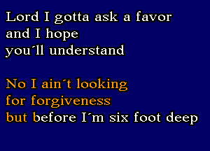 Lord I gotta ask a favor
and I hope
you ll understand

No I ain't looking
for forgiveness
but before I'm six foot deep