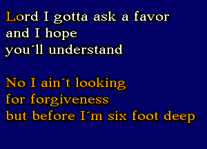 Lord I gotta ask a favor
and I hope
you ll understand

No I ain't looking
for forgiveness
but before I'm six foot deep