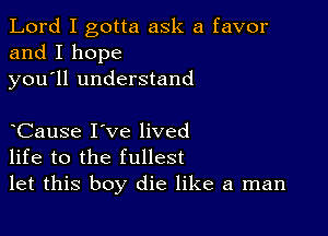 Lord I gotta ask a favor
and I hope
you ll understand

Cause I've lived
life to the fullest
let this boy die like a man