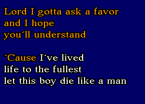 Lord I gotta ask a favor
and I hope
you ll understand

Cause I've lived
life to the fullest
let this boy die like a man