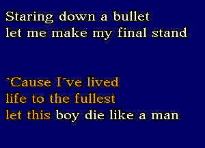 Staring down a bullet
let me make my final stand

CauSe I've lived
life to the fullest
let this boy die like a man