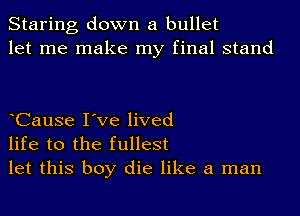 Staring down a bullet
let me make my final stand

CauSe I've lived
life to the fullest
let this boy die like a man