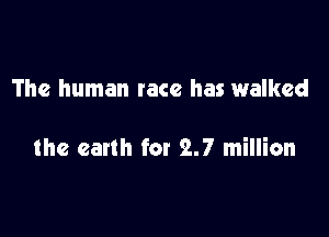 The human race has walked

the earth for 2.7 million