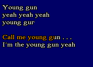 Young gun
yeah yeah yeah

young gur

Call me young gun . . .
I'm the young gun yeah