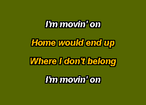 m) movin' on

Home would end up

Where I don't belong

m) movin' on