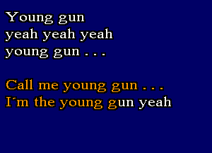 Young gun
yeah yeah yeah
young gun . . .

Call me young gun . . .
I'm the young gun yeah