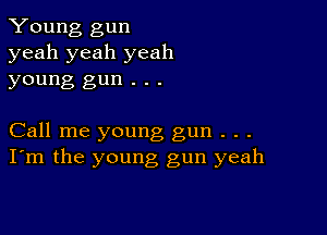 Young gun
yeah yeah yeah
young gun . . .

Call me young gun . . .
I'm the young gun yeah