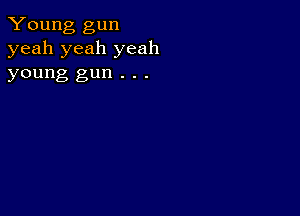 Young gun
yeah yeah yeah

young gun . . .