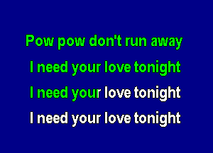 Pow pow don't run away

I need your love tonight
I need your love tonight

I need your love tonight