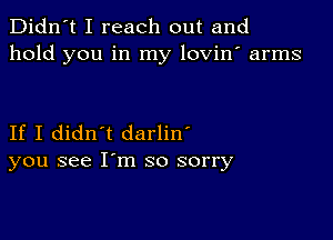 Didn't I reach out and
hold you in my lovin' arms

If I didn't darlin'
you see I'm so sorry