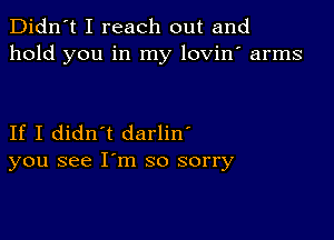 Didn't I reach out and
hold you in my lovin' arms

If I didn't darlin'
you see I'm so sorry