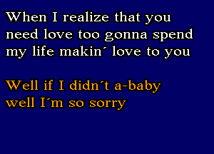 When I realize that you
need love too gonna spend
my life makiny love to you

XVell if I didn't a-baby
well I'm so sorry