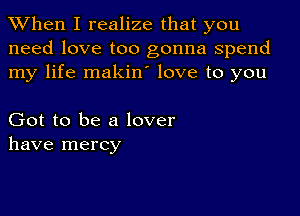 When I realize that you
need love too gonna spend
my life makiny love to you

Got to be a lover
have mercy