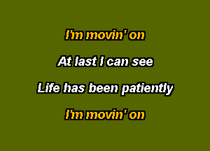 I'm movin' on

At last I can see

Life has been patiently

I'm movin' on