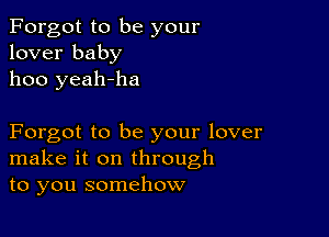 Forgot to be your
lover baby
1100 yeah-ha

Forgot to be your lover
make it on through
to you somehow