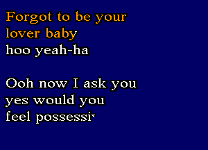 Forgot to be your
lover baby
1100 yeah-ha

Ooh now I ask you
yes would you
feel possessi'