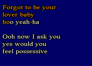 Forgot to be your
lover baby
1100 yeah-ha

Ooh now I ask you
yes would you
feel possessive