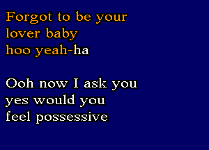 Forgot to be your
lover baby
1100 yeah-ha

Ooh now I ask you
yes would you
feel possessive