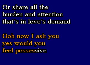 0r share all the
burden and attention
thatos in love's demand

Ooh now I ask you
yes would you
feel possessive