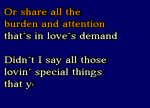 Or share all the
burden and attention
thafs in love's demand

Didn't I say all those
lovin' special things
that y-