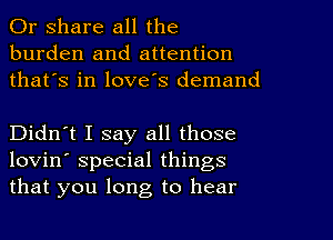 Or share all the
burden and attention
that's in love's demand

Didn't I say all those
lovin' special things
that you long to hear