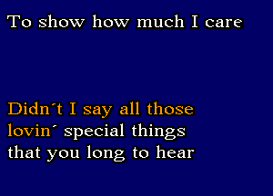 To show how much I care

Didn't I say all those
lovin' special things
that you long to hear