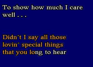 To show how much I care
well . . .

Didn't I say all those
lovin' special things
that you long to hear