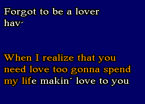 Forgot to be a lover
haw

XVhen I realize that you
need love too gonna spend
my life makin' love to you