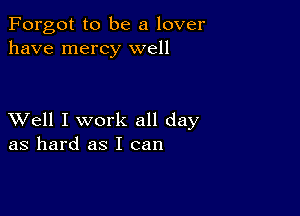 Forgot to be a lover
have mercy well

XVell I work all day
as hard as I can