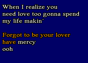 When I realize you

need love too gonna spend
my life makin

Forgot to be your lover
have mercy
ooh