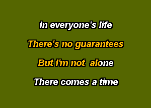 In everyone '3 life

There's no guarantees

But I'm not alone

There comes a time