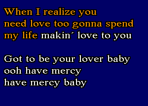 When I realize you
need love too gonna spend
my life makino love to you

Got to be your lover baby
ooh have mercy
have mercy baby