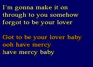 I'm gonna make it on
through to you somehow
forgot to be your lover

Got to be your lover baby
ooh have mercy
have mercy baby