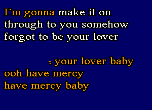 I'm gonna make it on
through to you somehow
forgot to be your lover

your lover baby
ooh have mercy
have mercy baby