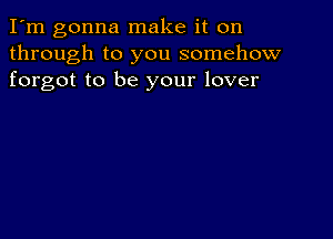 I'm gonna make it on
through to you somehow
forgot to be your lover