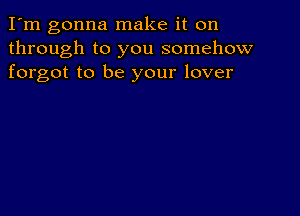 I'm gonna make it on
through to you somehow
forgot to be your lover