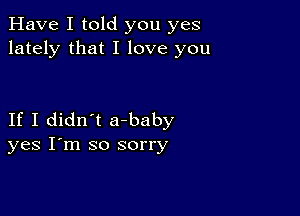 Have I told you yes
lately that I love you

If I didn't a-baby
yes I'm so sorry